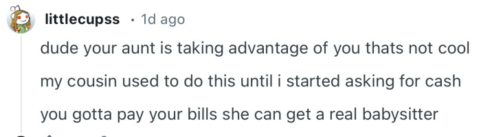 “Dude your aunt is taking advantage of you thats not cool.”