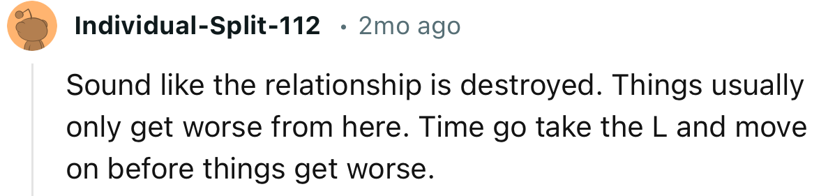 “Sounds like the relationship is destroyed. Things usually only get worse from here.”