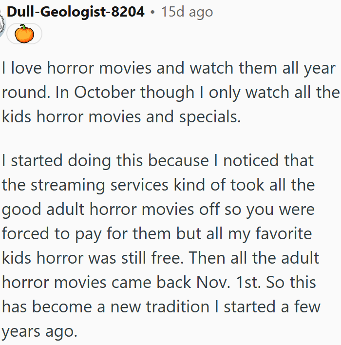 Halloween tradition of watching only kids' horror movies in October.