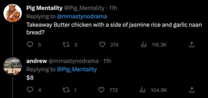 If you order a takeaway butter chicken with a side of jasmine rice and garlic naan bread, you shouldn't be paying more than $8. Maybe $9.50 to $11.95 if it's exceptional.