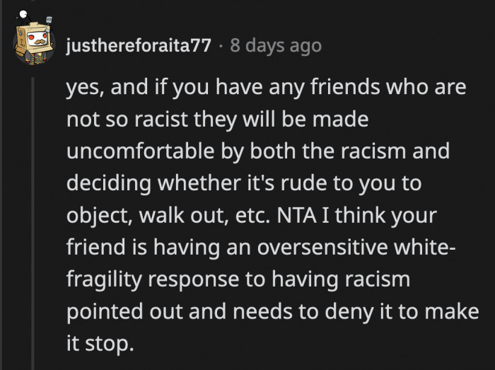 If you hold a mirror up to someone's racist behaviors, they will recoil and become defensive. It's exactly what OP's friend is doing when she called her overly sensitive for being offended.