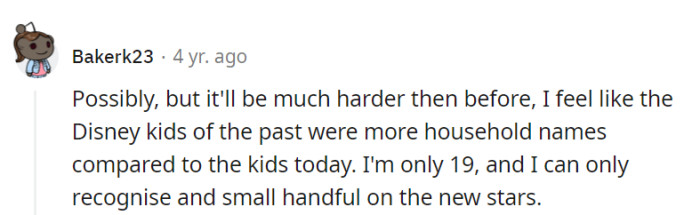 True, Disney stars of the past were more universally recognized than today's crop. The media landscape has changed for young talents.