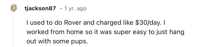 “I used to do Rover and charged like $30/day.”