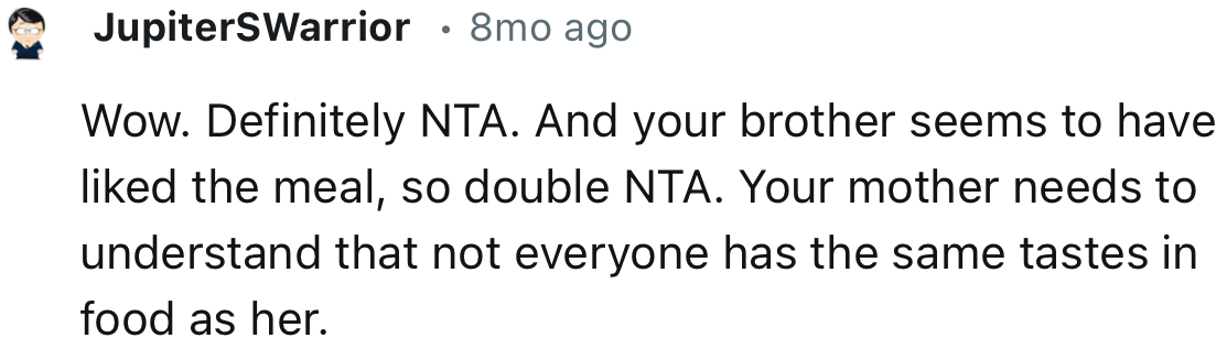 “NTA. Your mother needs to understand that not everyone has the same tastes in food as she does.”