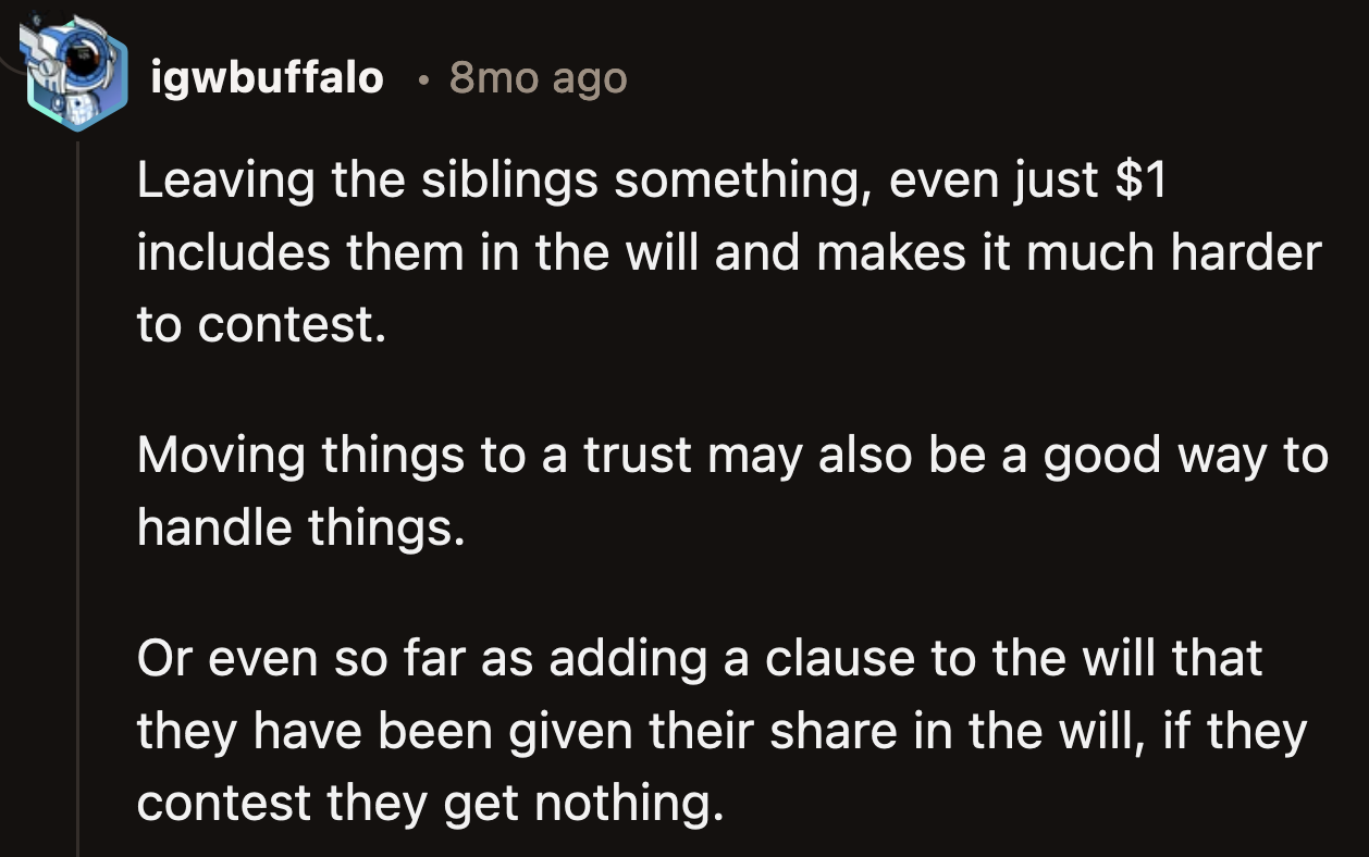 He could leave his relatives a token amount to make his will harder to contest. A good attorney will give him better advice than Reddit could.