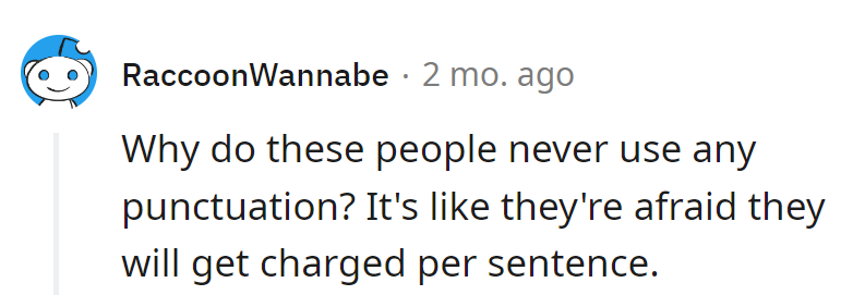 They dodge punctuation like it's a toll booth on the grammar highway!