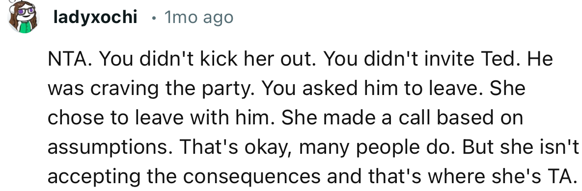 “NTA. You didn't kick her out. You didn't invite Ted. He was craving the party.”