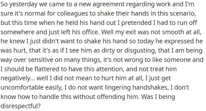 OP declined to shake her boss's hand during a work agreement, which hurt his feelings, and he thinks OP is being oversensitive.