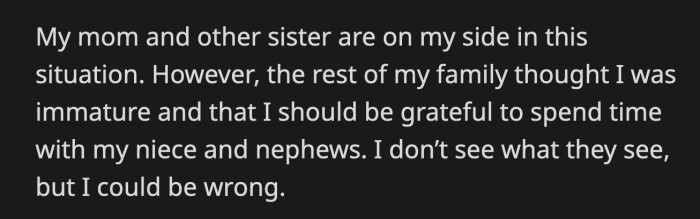 OP's mom and other sister were supportive of her sticking to her boundaries, but the rest of their family said OP should be grateful for the opportunity to spend time with her niece and nephews.