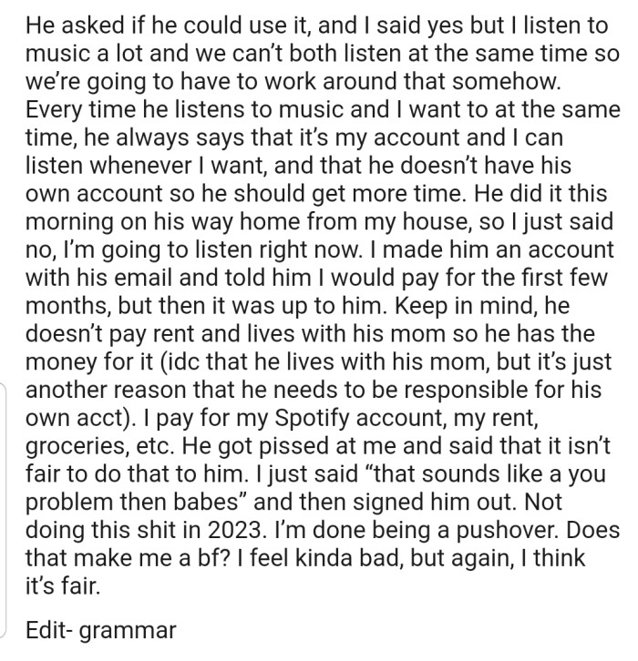 OP has been sharing their Spotify account with their boyfriend for some time, but after both of their music times started clashing, OP had no choice but to log him out. Now OP is feeling somewhat guilty and wants the Reddit community to step in.