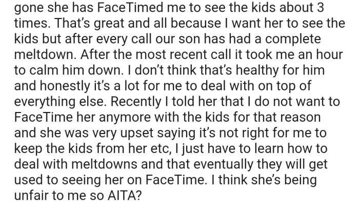 Since she left, she has FaceTimed OP to speak to the kids a couple of times. The only problem is that after every call, their son has a meltdown, which is not healthy for him. Now, OP is insisting that the FaceTime calls must stop, much to his wife's dismay.