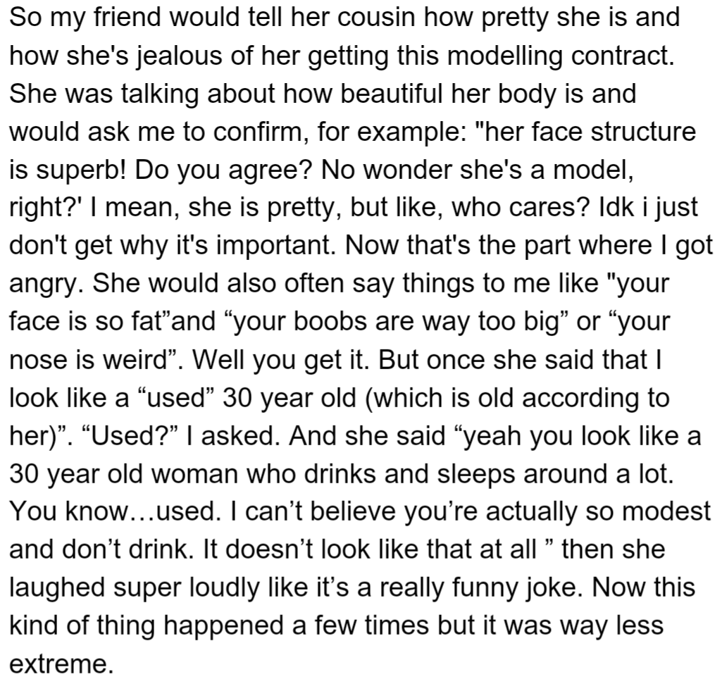 OP's friend frequently complimented her cousin's beauty but also made derogatory comments about OP's appearance, mocking her modesty. She hurled insults like 