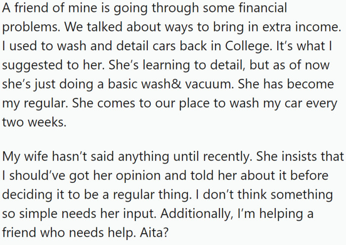OP has a friend who is going through some financial problems. They talked about ways to bring in extra income, and OP suggested that his friend wash and detail cars since he used to do it back in college. However, his wife doesn't like it.