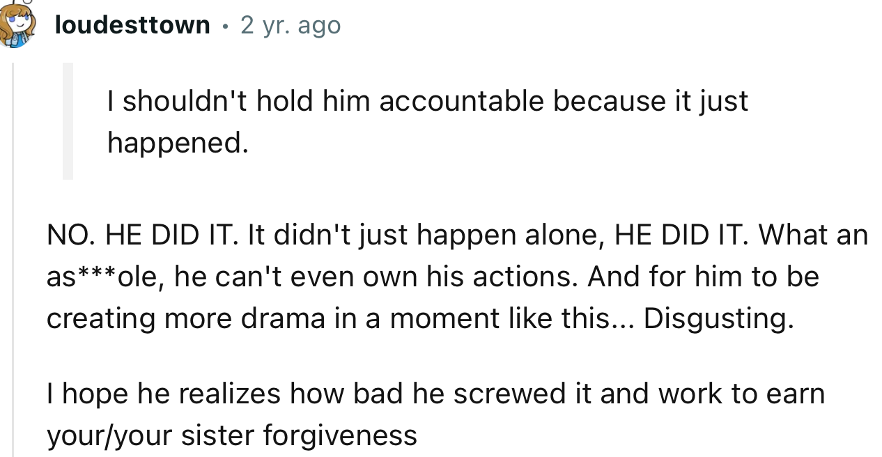 “I hope he realizes how badly he screwed up and works to earn your and your sister's forgiveness.”