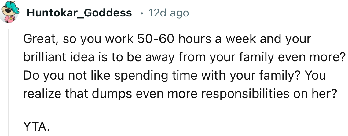 “Great, so you work 50-60 hours a week and your brilliant idea is to be away from your family even more?”