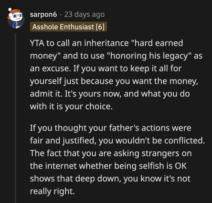 OP could be grasping at straws to make himself feel better about keeping the inheritance to himself. He should own up to it if that's what he really wants to do instead of hiding behind a legacy he needs to continue.