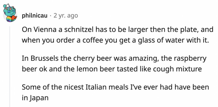 1. We are definitely making a list: Schnitzel from Vienna, cherry beer from Brussels, and Italian food in Japan