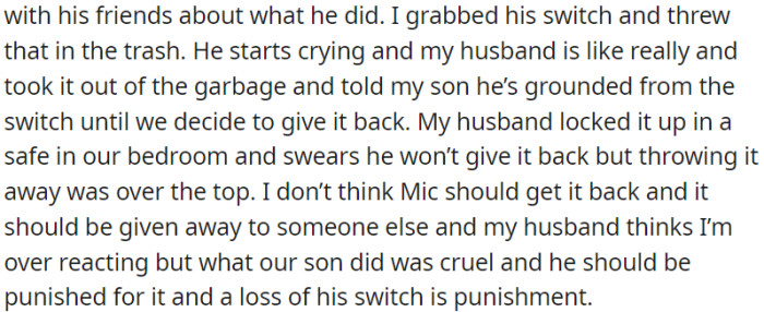 OP confiscated her son's Switch and disposed of it in the garbage. However, OP's husband has a differing opinion about this disciplinary action.