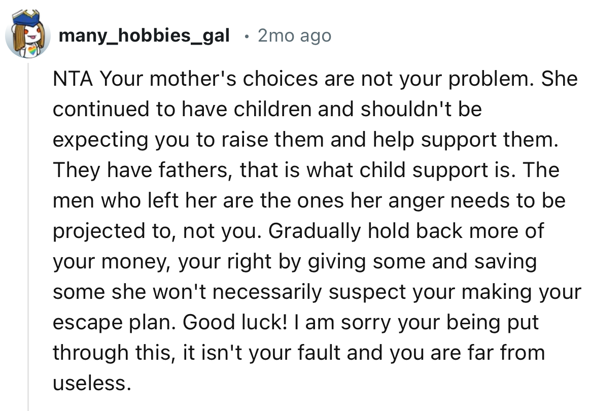 “Your mother's choices are not your problem. She continued to have children and shouldn't be expecting you to raise them and help support them.”