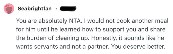 “Honestly, it sounds like he wants servants and not a partner. You deserve better.”