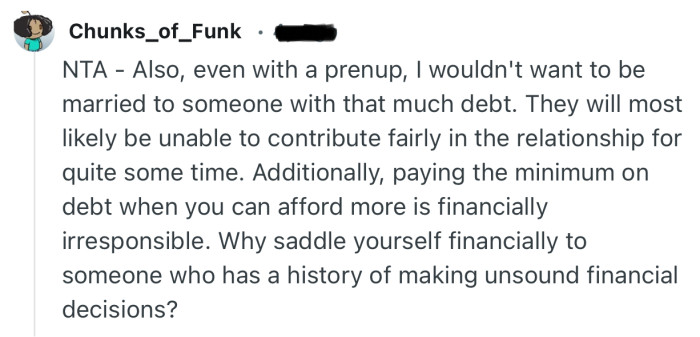 “NTA - Also, even with a prenup, I wouldn't want to be married to someone with that much debt.”