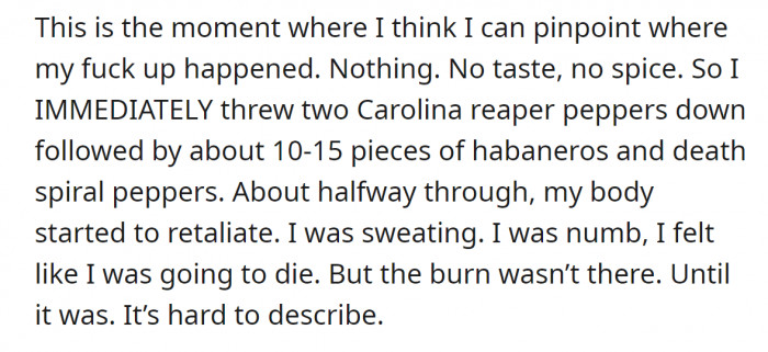 He started gobbling down Carolina Reaper peppers right after he realized that Death Spiral peppers had no effect on his tongue. Things took a wild turn when his body started to retaliate.