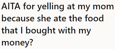 The OP is in a very terrible family situation, to the point that she gets so angry over someone eating her food that she bought.