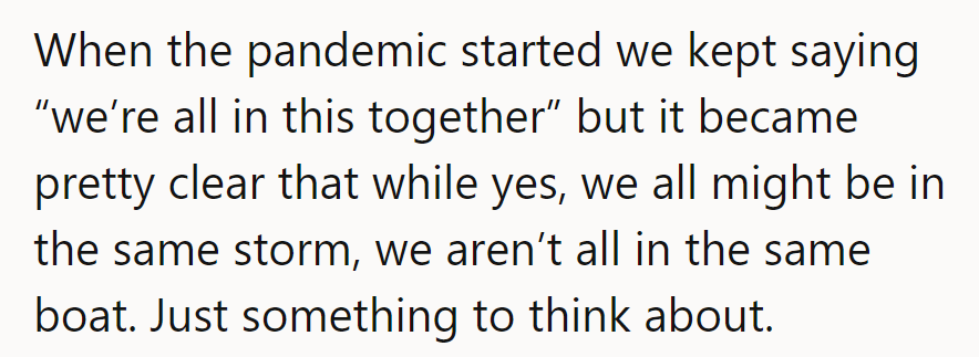 In the same storm, but sailing in different boats. Food for thought, indeed!