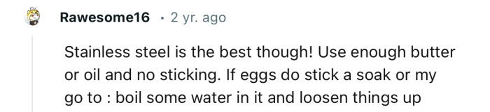 “Stainless steel is the best though! Use enough butter or oil and no sticking.“