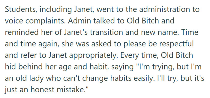Students reported Old B*tch's repeated use of Janet's former name to the administration, but Old B*tch attributed it to her age and habits, saying it was an honest mistake.