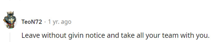 They should exit without giving notice and take their entire team with them—sometimes, silence speaks louder than words.