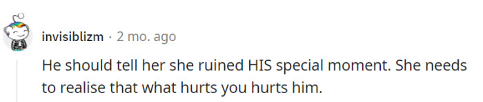 He should make it clear she ruined HIS moment, reminding her that what hurts one hurts the other. It's a lesson in shared experiences.