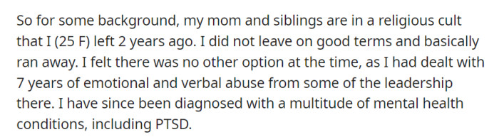 Two years ago, OP left her family in a religious cult due to seven years of emotional abuse and verbal mistreatment, resulting in a diagnosis of multiple mental health conditions, including PTSD.