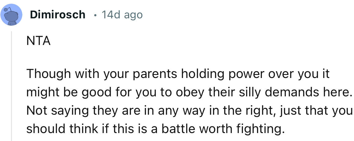 “NTA. Though with your parents holding power over you, it might be good for you to obey their silly demands here.”