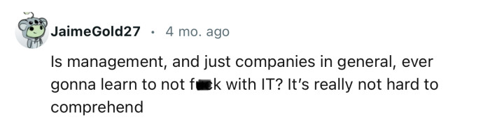 “Is management, and just companies in general, ever going to learn to not f**k with IT?“