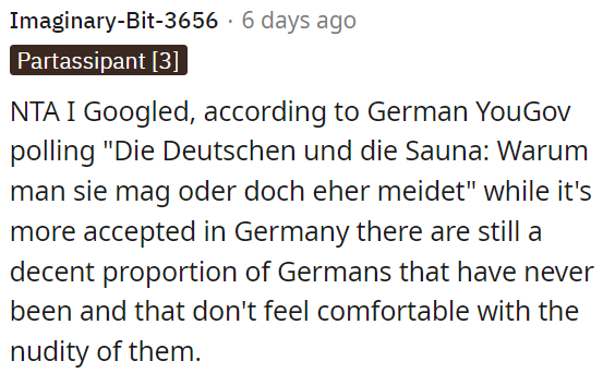 According to a German YouGov poll, while saunas are widely accepted in Germany, a significant number of Germans have never been and feel uncomfortable with nudity.