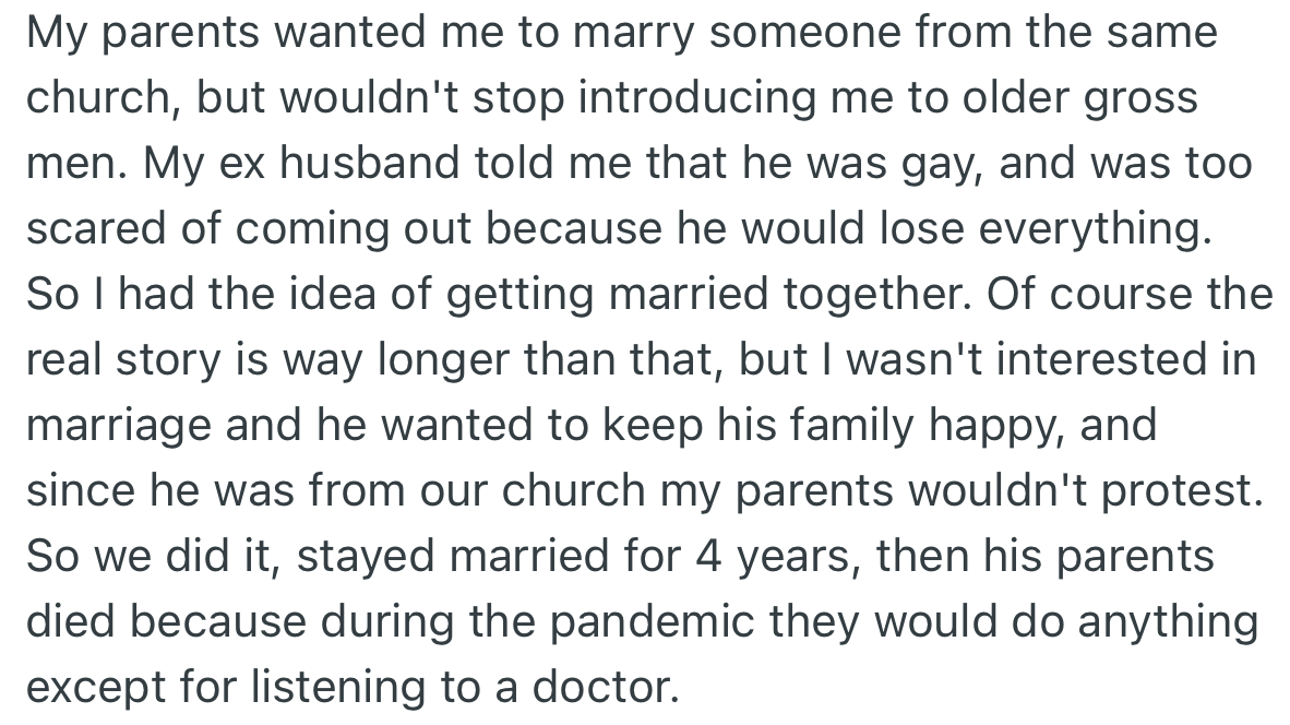 OP’s parents wanted her to get married and introduced her to older men. Her ex-husband mentioned he was gay, and since she wasn't bothered about marriage, they decided to get married to keep the peace.