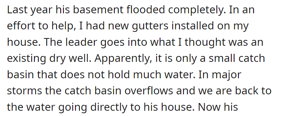 OP installed new gutters to help with his neighbor's basement flooding, but during storms, water still flows back to the neighbor's house.