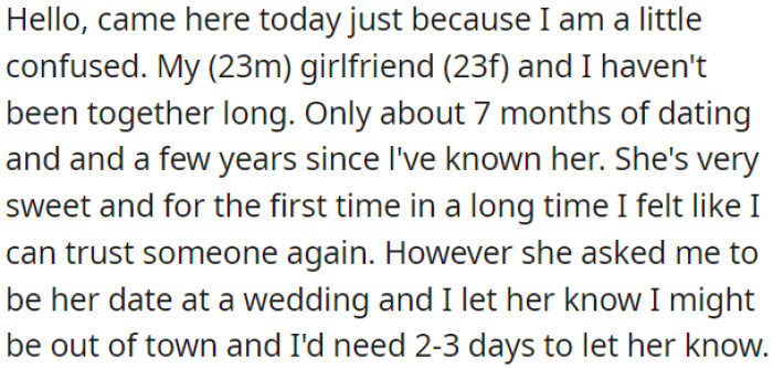 OP has had a girlfriend for seven months, and she asked him to be her date at a wedding, but OP told her he might be out of town and would need 2-3 days to confirm.