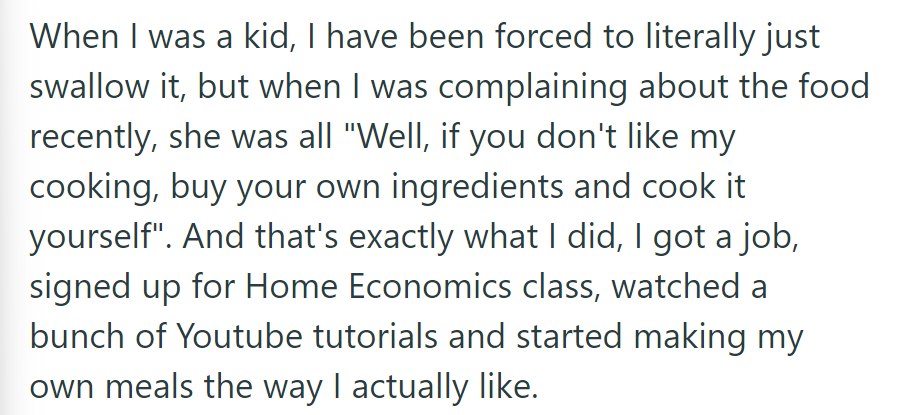 She endured her mother's cooking as a child but learned to cook for herself, getting a job and taking Home Economics to make meals she enjoys.