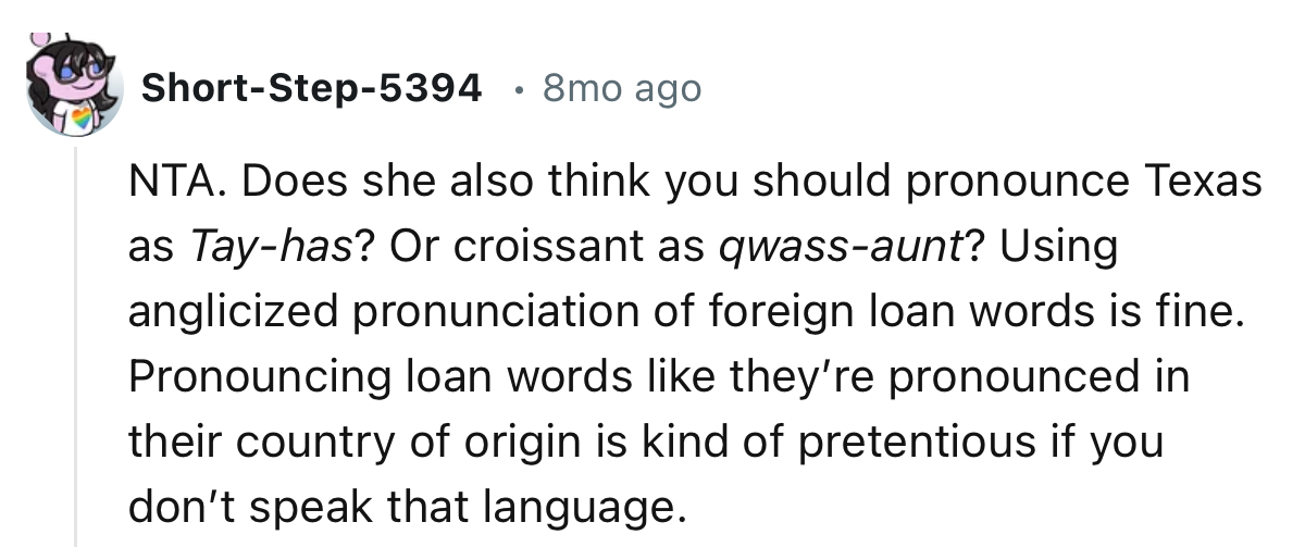 “Does she also think you should pronounce Texas as Tay-has? Or croissant as qwass-aunt?”