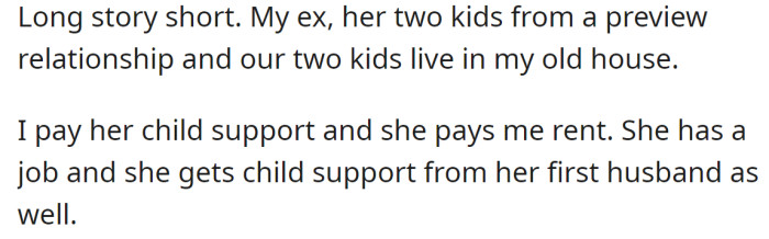 The OP explained his ex and their children live in his house, he pays child support, and she pays him rent: