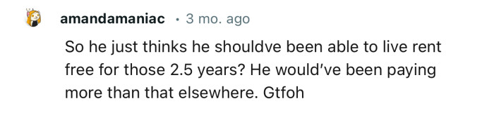 “So he just thinks he should’ve been able to live rent-free for those two and a half years?”
