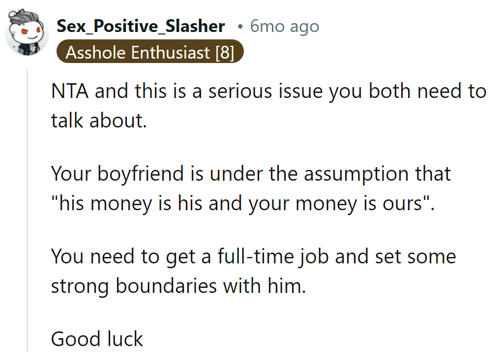 His wallet isn't a charity; it's time to redefine 'ours.' Get that full-time gig and set some financial boundaries.
