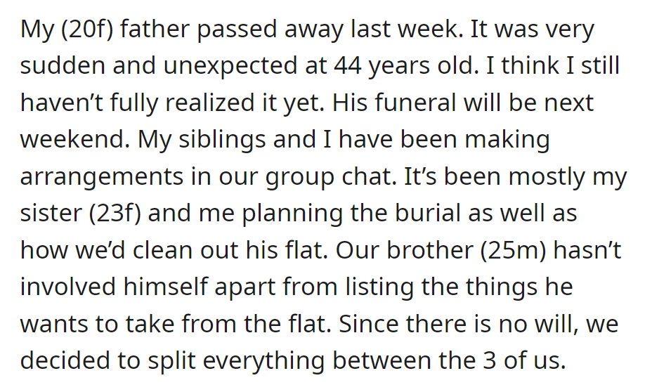 OP lost her father suddenly at 44. She and her sister are planning the funeral, managing affairs, and dividing belongings equally with their less-involved brother.