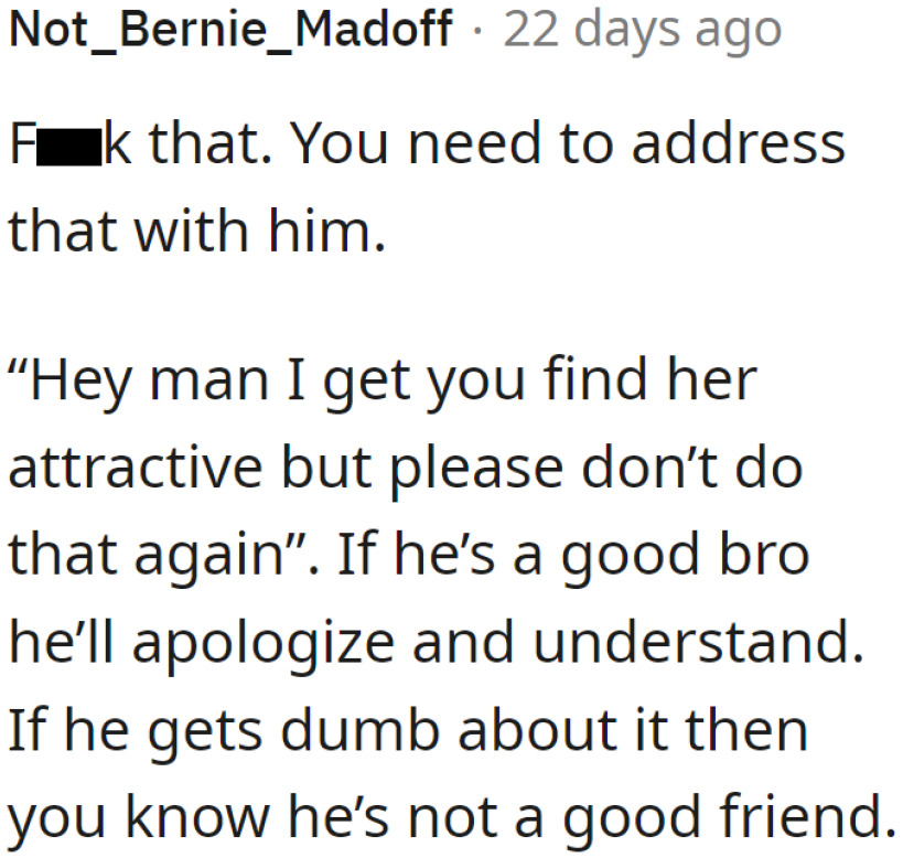 If there's anything the OP needs to test, it's his friend. If the guy apologizes after a confrontation, then it's safe to say he's a true friend.