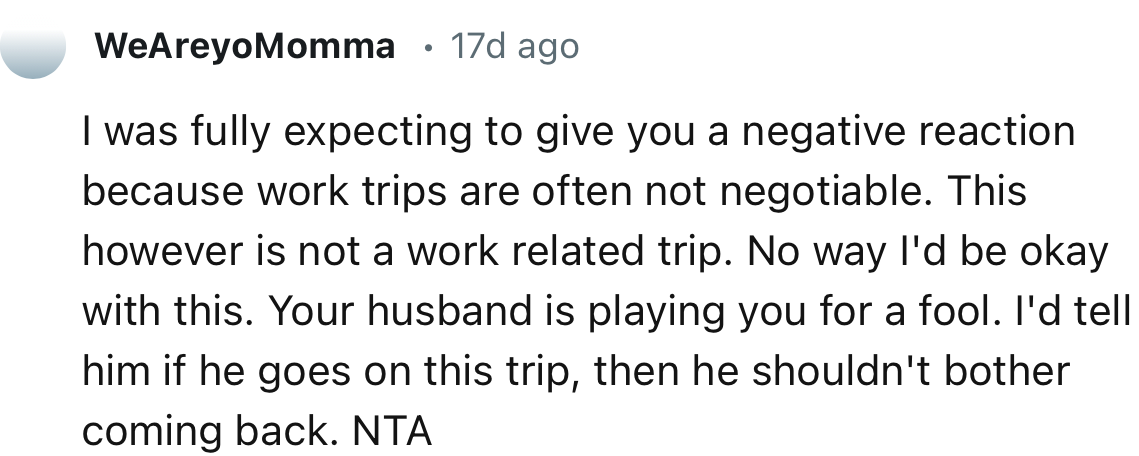 “Your husband is playing you for a fool. I'd tell him if he goes on this trip, then he shouldn't bother coming back.”