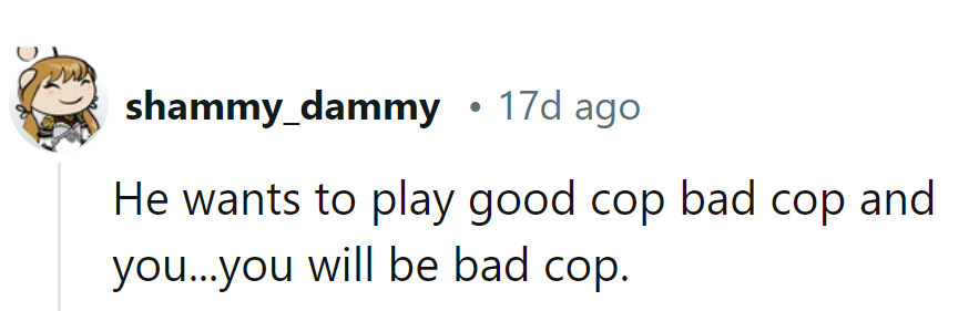 He wants to play good cop, bad cop, and she? She's cast as the bad cop, no audition needed.