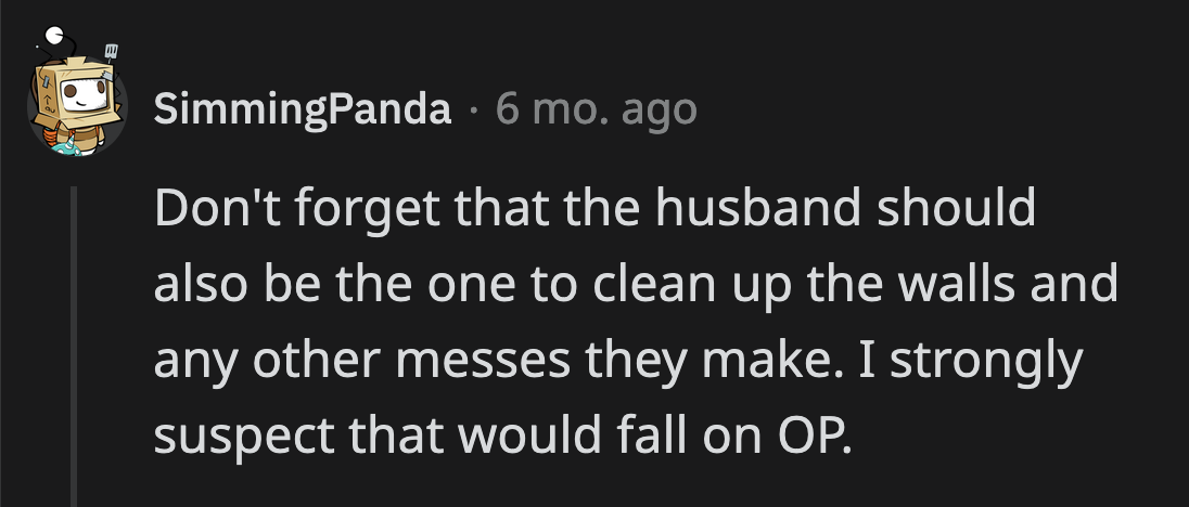 If her husband insists on having his nieces over, he should be in charge of cleaning up all the messes they are sure to make.