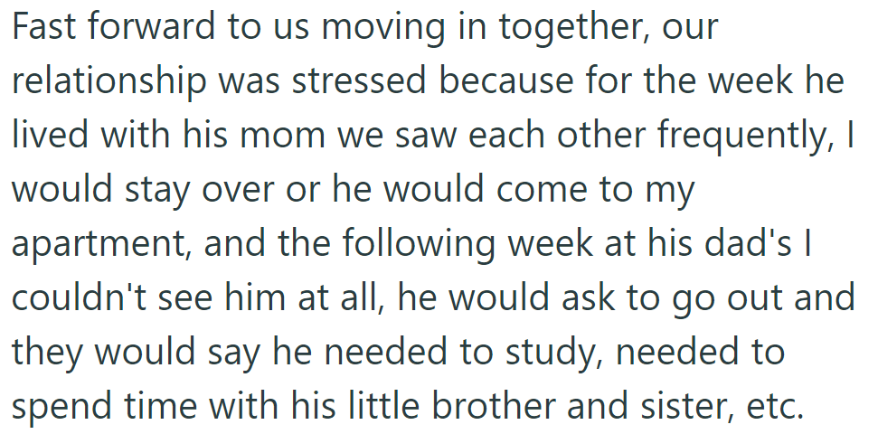 Moving in strained their relationship. He saw her often at his mom's, but not at his dad's due to studying or family time excuses.